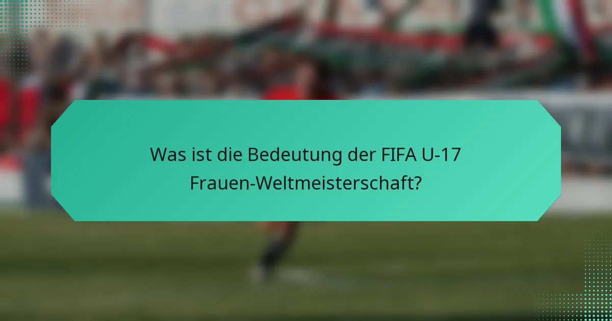 Was ist die Bedeutung der FIFA U-17 Frauen-Weltmeisterschaft?