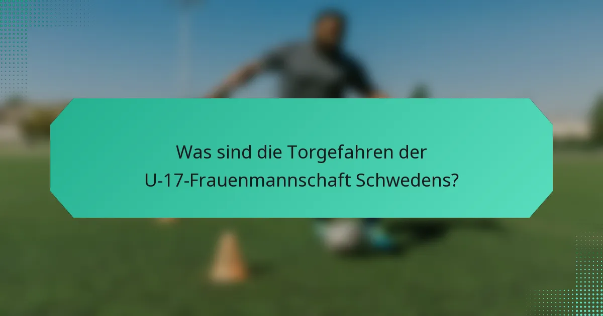 Was sind die Torgefahren der U-17-Frauenmannschaft Schwedens?