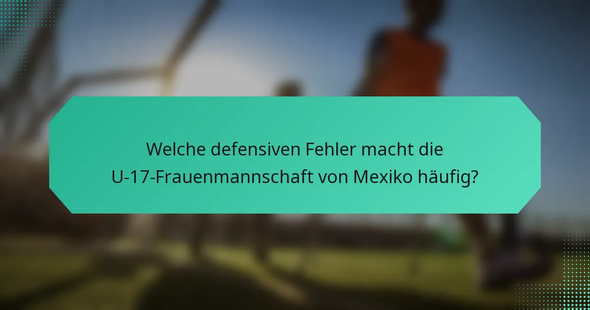 Welche defensiven Fehler macht die U-17-Frauenmannschaft von Mexiko häufig?
