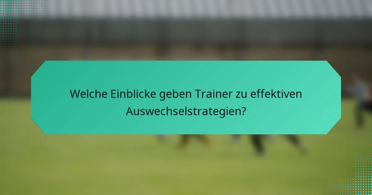Welche Einblicke geben Trainer zu effektiven Auswechselstrategien?