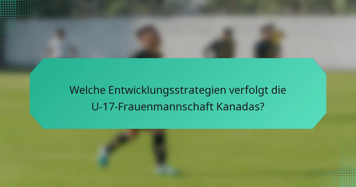 Welche Entwicklungsstrategien verfolgt die U-17-Frauenmannschaft Kanadas?
