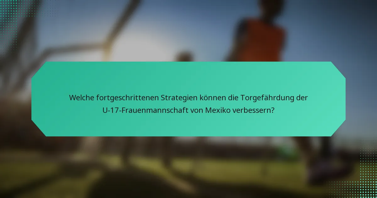 Welche fortgeschrittenen Strategien können die Torgefährdung der U-17-Frauenmannschaft von Mexiko verbessern?