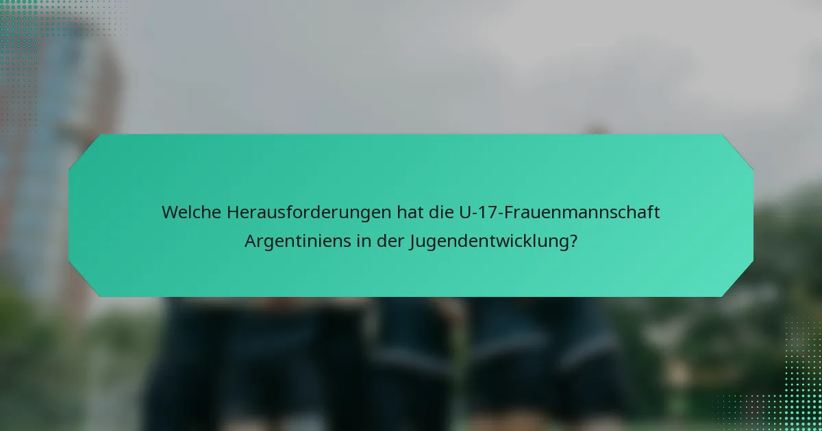 Welche Herausforderungen hat die U-17-Frauenmannschaft Argentiniens in der Jugendentwicklung?