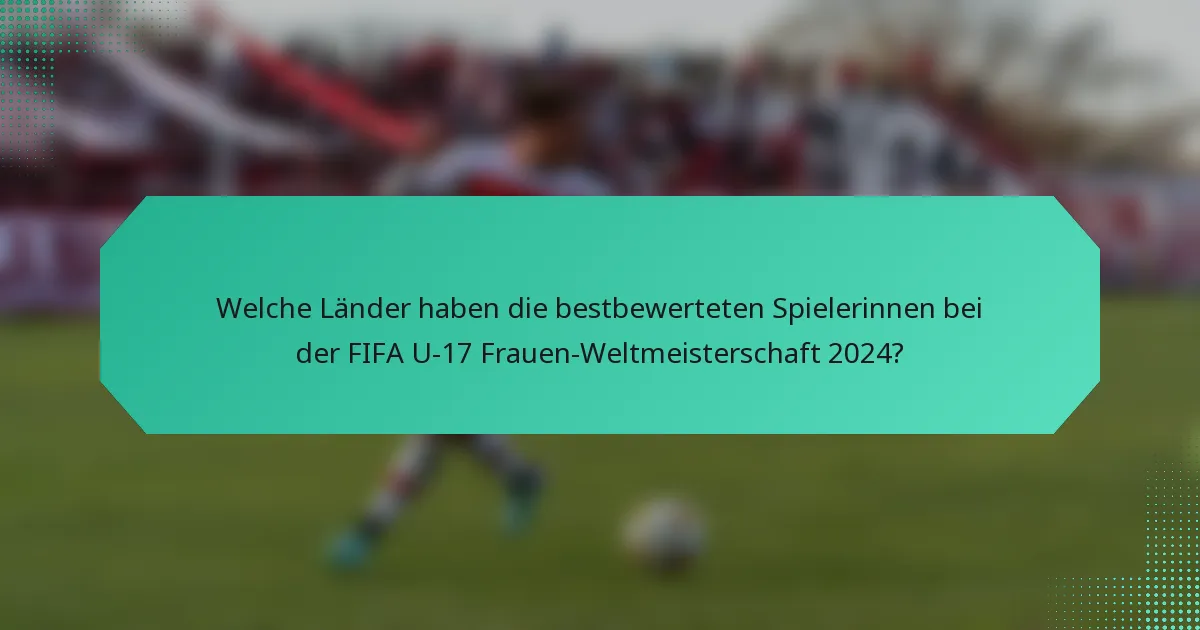 Welche Länder haben die bestbewerteten Spielerinnen bei der FIFA U-17 Frauen-Weltmeisterschaft 2024?