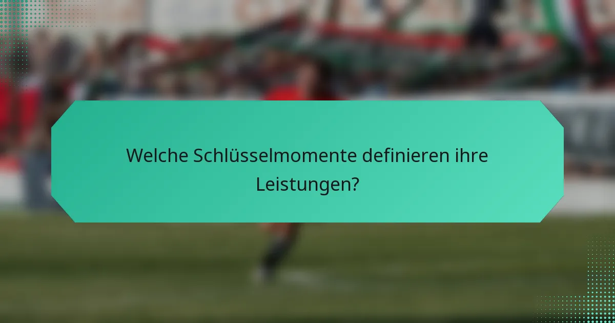 Welche Schlüsselmomente definieren ihre Leistungen?