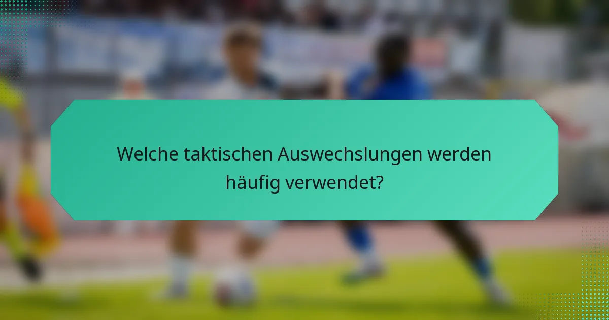 Welche taktischen Auswechslungen werden häufig verwendet?