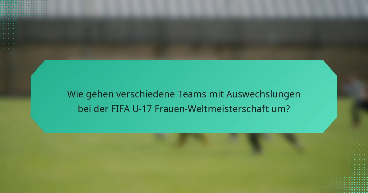 Wie gehen verschiedene Teams mit Auswechslungen bei der FIFA U-17 Frauen-Weltmeisterschaft um?