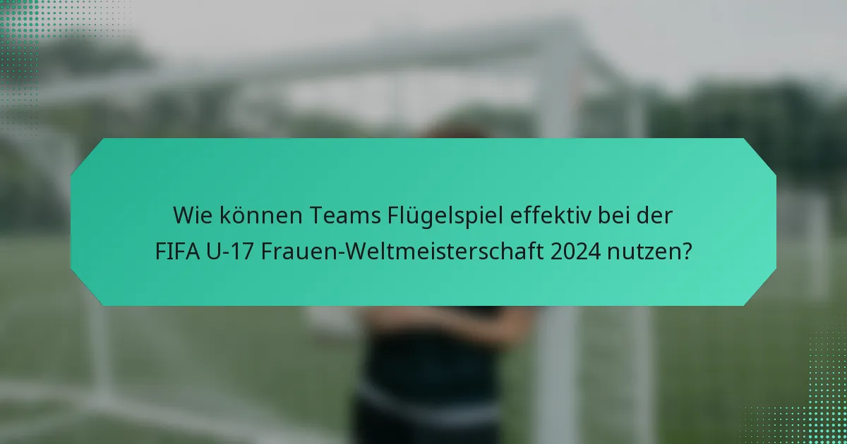 Wie können Teams Flügelspiel effektiv bei der FIFA U-17 Frauen-Weltmeisterschaft 2024 nutzen?