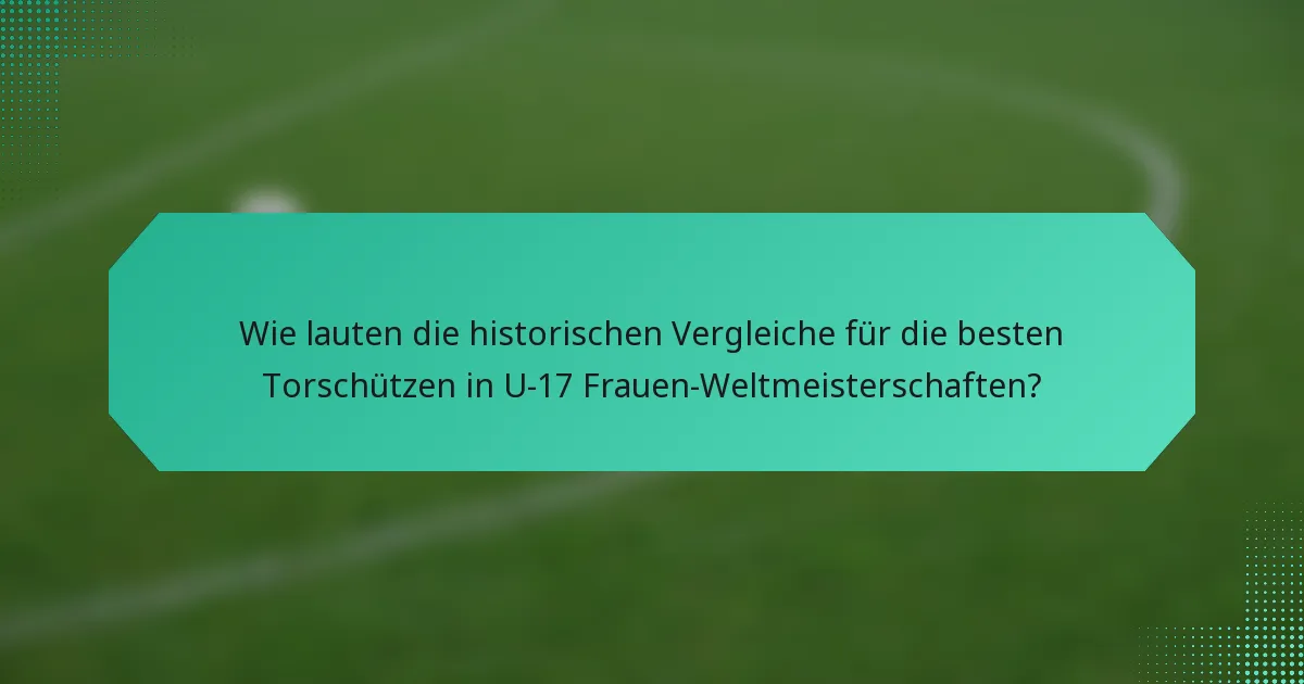 Wie lauten die historischen Vergleiche für die besten Torschützen in U-17 Frauen-Weltmeisterschaften?