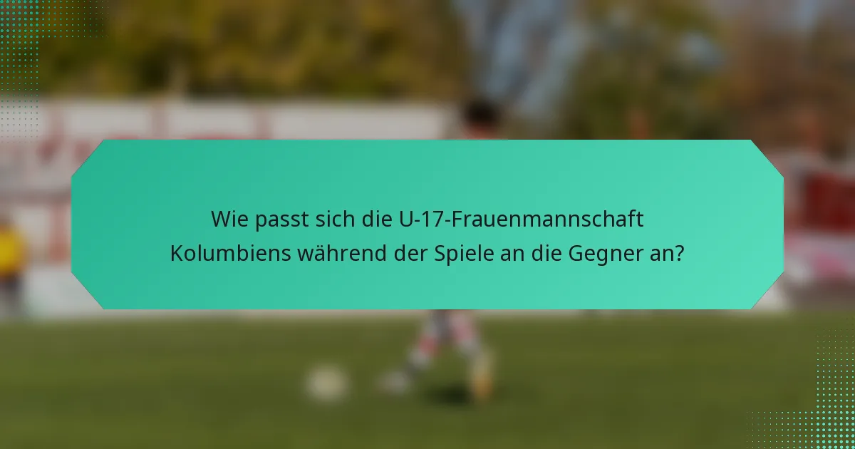 Wie passt sich die U-17-Frauenmannschaft Kolumbiens während der Spiele an die Gegner an?