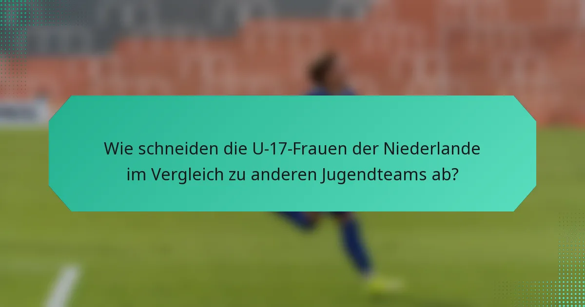 Wie schneiden die U-17-Frauen der Niederlande im Vergleich zu anderen Jugendteams ab?