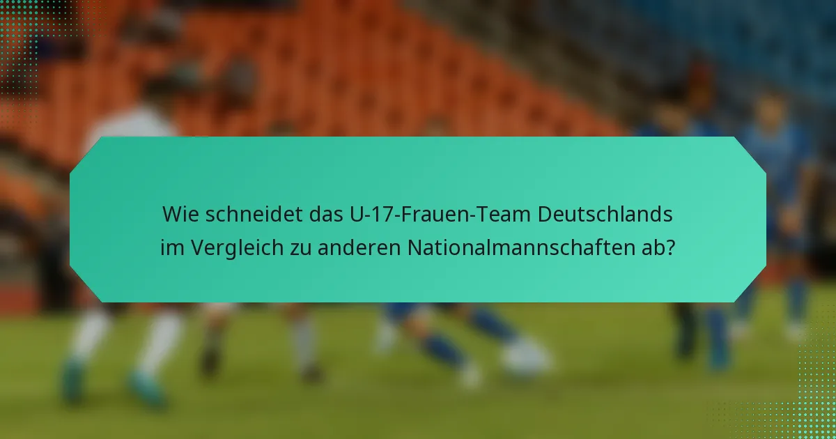 Wie schneidet das U-17-Frauen-Team Deutschlands im Vergleich zu anderen Nationalmannschaften ab?