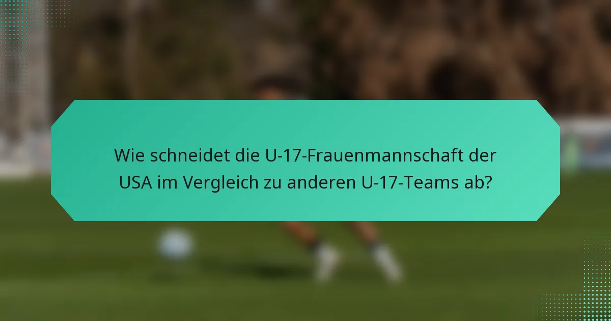 Wie schneidet die U-17-Frauenmannschaft der USA im Vergleich zu anderen U-17-Teams ab?