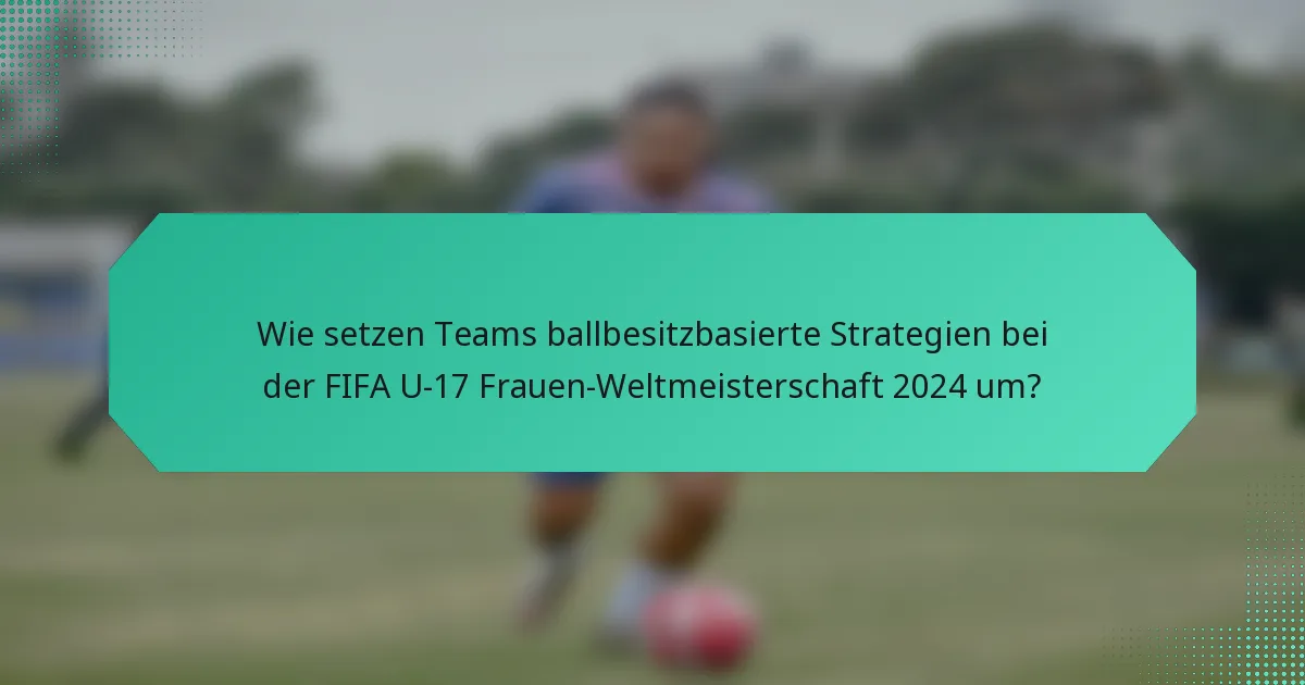 Wie setzen Teams ballbesitzbasierte Strategien bei der FIFA U-17 Frauen-Weltmeisterschaft 2024 um?