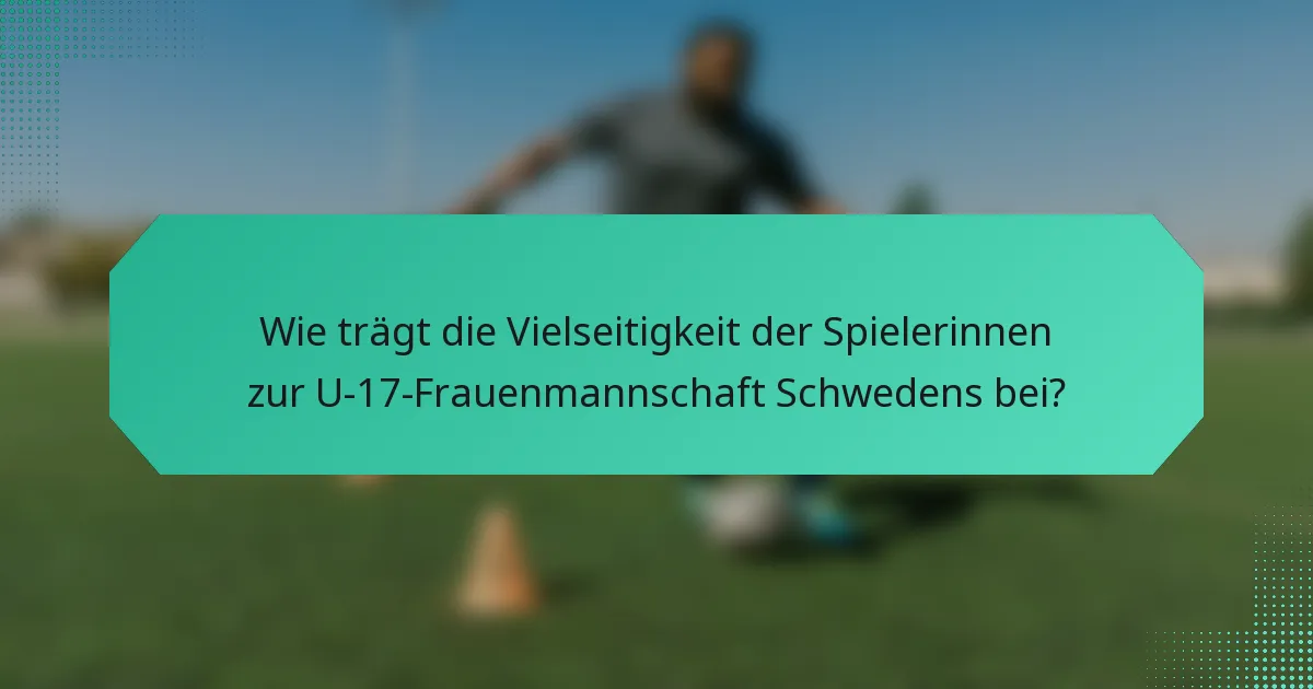 Wie trägt die Vielseitigkeit der Spielerinnen zur U-17-Frauenmannschaft Schwedens bei?