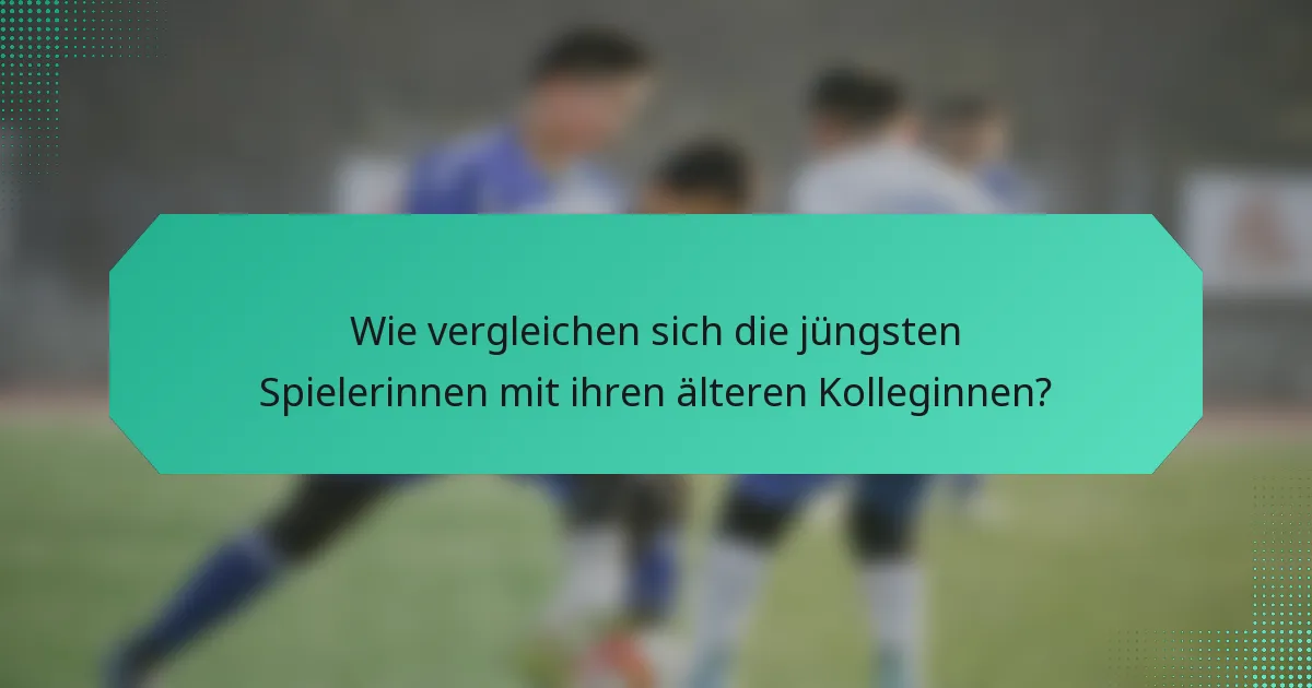 Wie vergleichen sich die jüngsten Spielerinnen mit ihren älteren Kolleginnen?