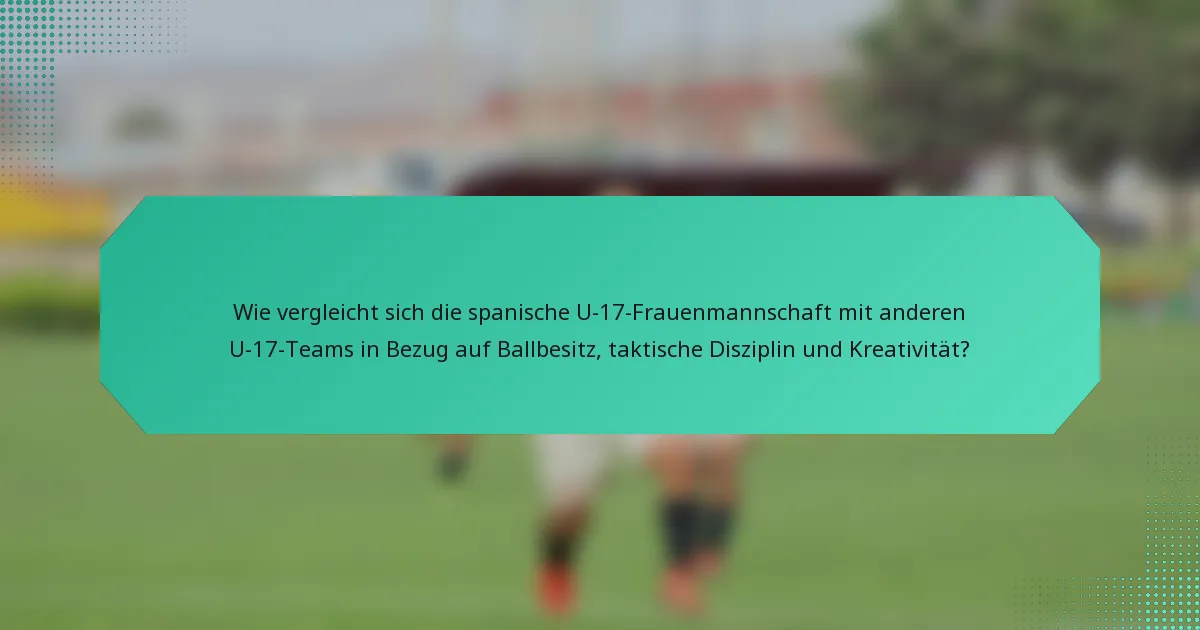 Wie vergleicht sich die spanische U-17-Frauenmannschaft mit anderen U-17-Teams in Bezug auf Ballbesitz, taktische Disziplin und Kreativität?