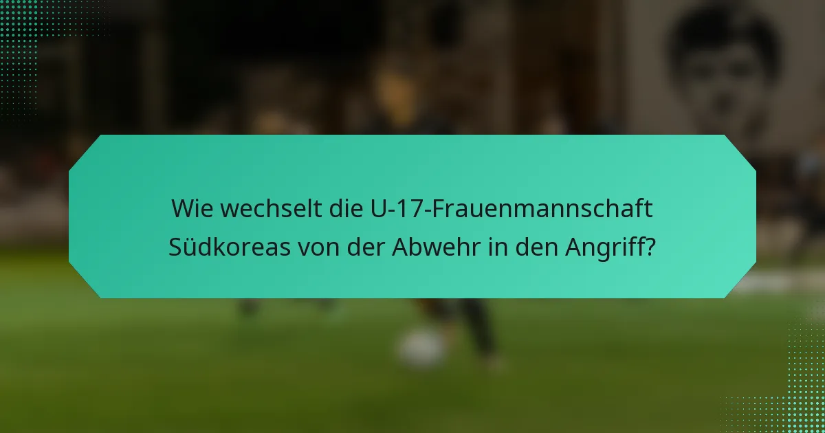 Wie wechselt die U-17-Frauenmannschaft Südkoreas von der Abwehr in den Angriff?