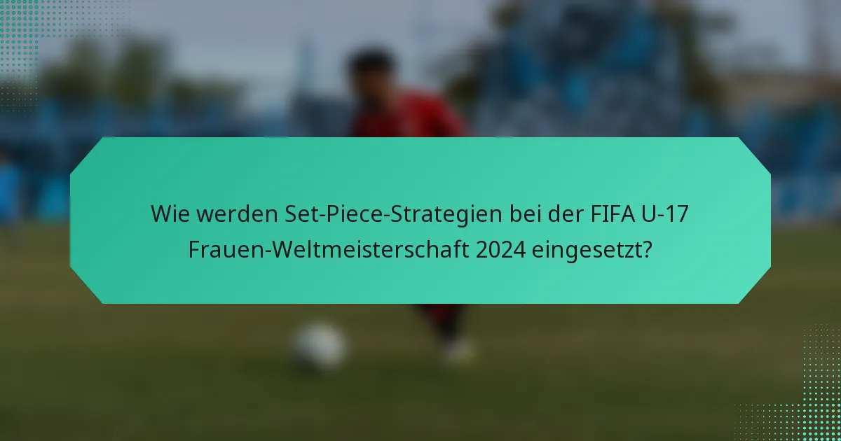 Wie werden Set-Piece-Strategien bei der FIFA U-17 Frauen-Weltmeisterschaft 2024 eingesetzt?
