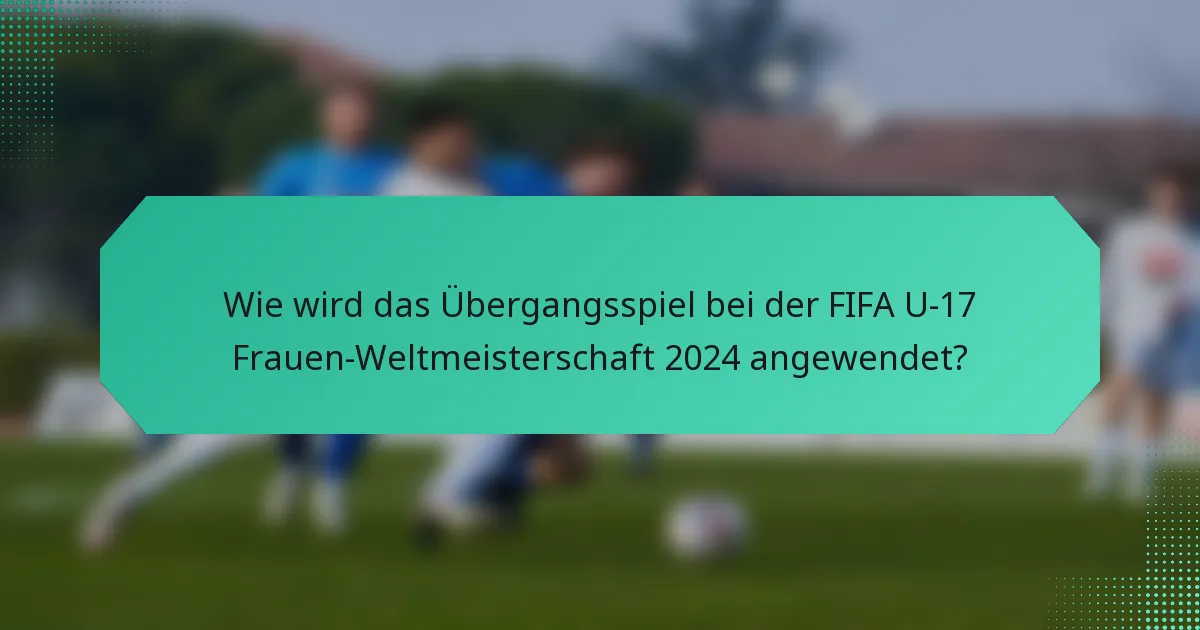 Wie wird das Übergangsspiel bei der FIFA U-17 Frauen-Weltmeisterschaft 2024 angewendet?